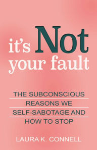 Title: It's Not Your Fault: The Subconscious Reasons We Self-Sabotage and How to Stop, Author: Laura K. Connell