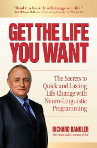 Title: Get the Life You Want: The Secrets to Quick and Lasting Life Change with Neuro-Linguistic Programming, Author: Richard Bandler