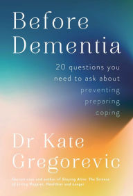 Title: Before Dementia: 20 Questions You Need to Ask About Preventing, Preparing, Coping, Author: Dr. Kate Gregorevic PhD