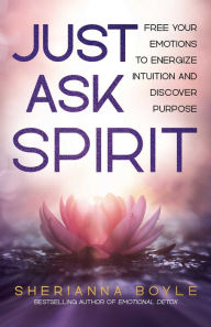 Title: Just Ask Spirit: Free Your Emotions to Energize Intuition and Discover Purpose, Author: Sherianna Boyle