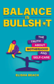 Title: Balance Is Bullsh*t: The Truth About Motherhood and Self-Care, Author: Elisha Beach