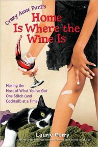 Title: Home Is Where the Wine Is: Making the Most of What You've Got One Stitch (and Cocktail!) at a Time, Author: Laurie Perry