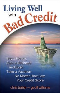 Title: Living Well with Bad Credit: Buy a House, Start a Business, and Even Take a Vacation - No Matter How Low Your Credit Score, Author: Geoff Williams