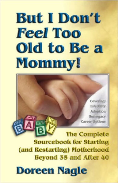 But I Don't Feel Too Old to Be a Mommy!: The Complete Sourcebook for Starting (and Re-Starting) Motherhood Beyond 35 and After 40