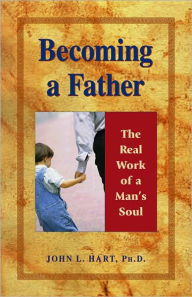 Title: Becoming a Father: The Real Work of a Man's Soul, Author: John Hart