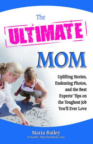 Title: The Ultimate Mom: Uplifting Stories, Endearing Photos, and the Best Experts' Tips on the Toughest Job You'll Ever Love, Author: Maria Bailey