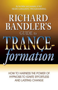 Title: Richard Bandler's Guide to Trance-formation: How to Harness the Power of Hypnosis to Ignite Effortless and Lasting Change, Author: Richard Bandler