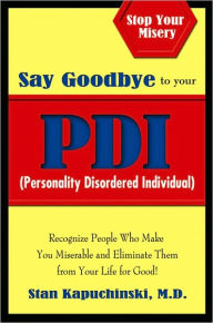 Title: Say Goodbye to Your PDI (Personality Disordered Individuals): Recognize People Who Make You Miserable and Eliminate Them from Your Life - for Good!, Author: Stan Kapuchinski