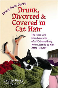 Title: Drunk, Divorced & Covered in Cat Hair: The True-Life Misadventures of a 30-Something Who Learned to Knit After He Split, Author: Laurie Perry