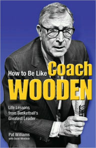 Title: How to Be Like Coach Wooden: Life Lessons from Basketball's Greatest Leader, Author: Pat Williams