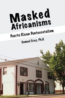 MASKED AFRICANISMS: PUERTO RICAN PENTECOSTALISM