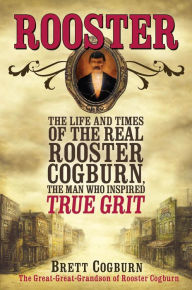 Title: Rooster: The Life and Times of the Real Rooster Cogburn, the Man Who Inspired True Grit, Author: Brett Cogburn