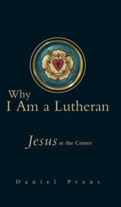 Title: Why I Am a Lutheran: Jesus at the Center, Author: Daniel Preus