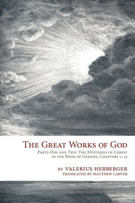Title: The Great Works of God: Part One and Two: The Mysteries of Christ in the Book of Genesis, Chapter 1-15, Author: Valerius Herberger