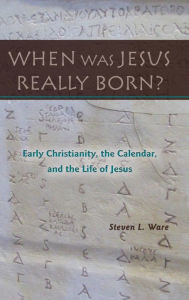 Title: When Was Jesus Really Born? Early Christianity, the Calendar, and the Life of Jesus, Author: Steven L. Ware