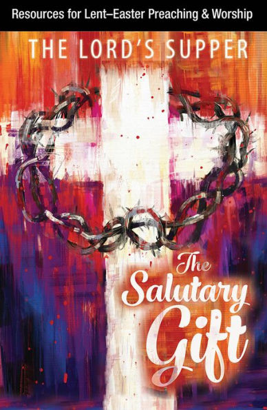 The Salutary Gift: Resources for Lent and Easter Preaching and Worship