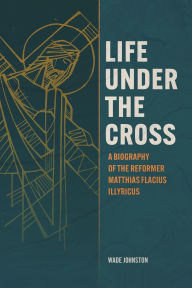 Free download of it books Life under the Cross: A Biography of the Reformer Matthias Flacius Illyricus 9780758678591  by Wade Johnston in English