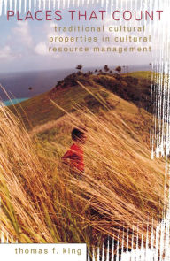 Title: Places That Count: Traditional Cultural Properties in Cultural Resource Management / Edition 1, Author: Thomas F. King Owner