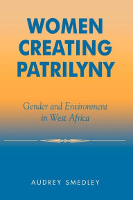 Title: Women Creating Patrilyny: Gender and Environment in West Africa / Edition 256, Author: Audrey Smedley