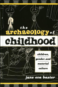 Title: The Archaeology of Childhood: Children, Gender, and Material Culture, Author: Jane Eva Baxter