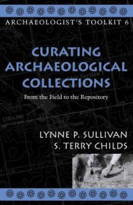 Title: Curating Archaeological Collections: From the Field to the Repository, Author: Lynne P. Sullivan
