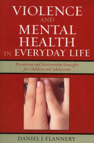 Title: Violence and Mental Health in Everyday Life: Prevention and Intervention Strategies for Children and Adolescents / Edition 1, Author: Daniel J. Flannery