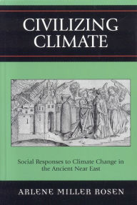 Title: Civilizing Climate: Social Responses to Climate Change in the Ancient Near East, Author: Arlene Miller Rosen