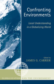 Title: Confronting Environments: Local Understanding in a Globalizing World / Edition 1, Author: James G. Carrier