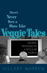 Title: There's Never Been a Show Like Veggie Tales: Sacred Messages in a Secular Market, Author: Hillary Warren