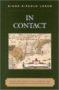 Title: In Contact: Bodies and Spaces in the Sixteenth- and Seventeenth-Century Eastern Woodlands / Edition 1, Author: Diana DiPaolo Loren