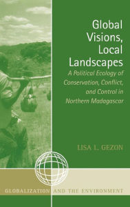 Title: Global Visions, Local Landscapes: A Political Ecology of Conservation, Conflict, and Control in Northern Madagascar, Author: Lisa L. Gezon