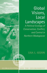 Title: Global Visions, Local Landscapes: A Political Ecology of Conservation, Conflict, and Control in Northern Madagascar, Author: Lisa L. Gezon