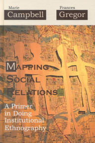 Title: Mapping Social Relations: A Primer in Doing Institutional Ethnography / Edition 1, Author: Marie L. Campbell