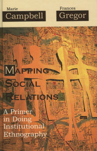 Title: Mapping Social Relations: A Primer in Doing Institutional Ethnography / Edition 1, Author: Marie L. Campbell