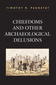 Title: Chiefdoms and Other Archaeological Delusions / Edition 1, Author: Timothy R. Pauketat