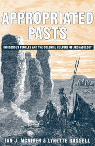 Title: Appropriated Pasts: Indigenous Peoples and the Colonial Culture of Archaeology / Edition 1, Author: Ian J. McNiven