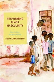 Title: Performing Black Masculinity: Race, Culture, and Queer Identity, Author: Bryant Keith Alexander