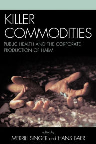 Title: Killer Commodities: Public Health and the Corporate Production of Harm / Edition 1, Author: Merrill Singer University of Connecticut