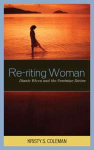 Title: Re-riting Woman: Dianic Wicca and the Feminine Divine, Author: Kristy S. Coleman