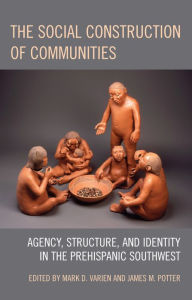Title: The Social Construction of Communities: Agency, Structure, and Identity in the Prehispanic Southwest, Author: Mark D. Varien