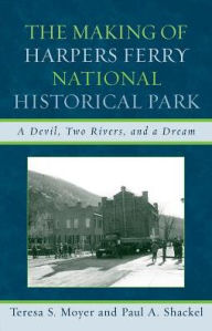 Title: The Making of Harpers Ferry National Historical Park: A Devil, Two Rivers, and a Dream, Author: Teresa S. Moyer