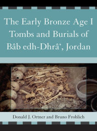 Title: The Early Bronze Age I Tombs and Burials of Bâb Edh-Dhrâ', Jordan, Author: Donald J. Ortner