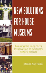 Title: New Solutions for House Museums: Ensuring the Long-Term Preservation of America's Historic Houses, Author: Donna Ann Harris