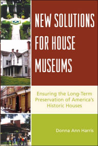 Title: New Solutions for House Museums: Ensuring the Long-Term Preservation of America's Historic Houses / Edition 1, Author: Donna Ann Harris