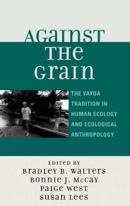 Title: Against the Grain: The Vayda Tradition in Human Ecology and Ecological Anthropology, Author: Bradley B. Walters