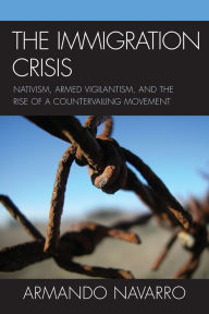 Title: The Immigration Crisis: Nativism, Armed Vigilantism, and the Rise of a Countervailing Movement, Author: Armando Navarro