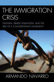 Title: The Immigration Crisis: Nativism, Armed Vigilantism, and the Rise of a Countervailing Movement, Author: Armando Navarro