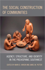 Title: The Social Construction of Communities: Agency, Structure, and Identity in the Prehispanic Southwest, Author: Mark D. Varien