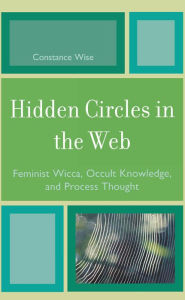 Title: Hidden Circles in the Web: Feminist Wicca, Occult Knowledge, and Process Thought, Author: Constance Wise