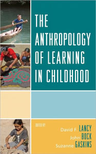 Title: The Anthropology of Learning in Childhood, Author: David F. Lancy Utah State University and author of The Anthropology of Childhood: Cherubs,